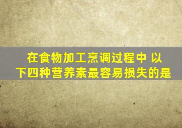 在食物加工烹调过程中 以下四种营养素最容易损失的是